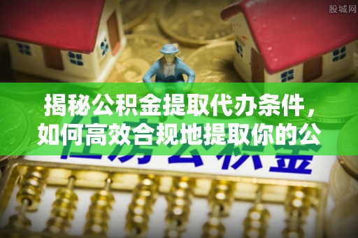 清徐揭秘公积金提取代办条件，如何高效合规地提取你的公积金