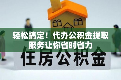 清徐轻松搞定！代办公积金提取服务让你省时省力