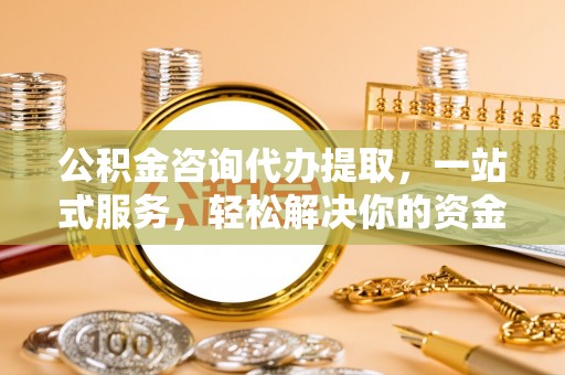 清徐公积金咨询代办提取，一站式服务，轻松解决你的资金难题