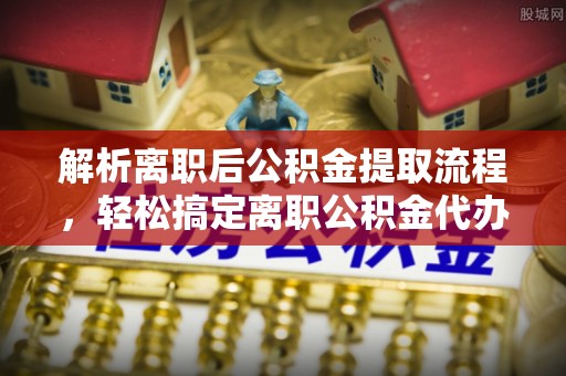 清徐解析离职后公积金提取流程，轻松搞定离职公积金代办提取手续