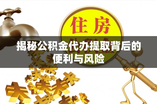 清徐揭秘公积金代办提取背后的便利与风险