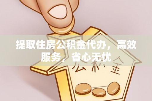 清徐提取住房公积金代办，高效服务，省心无忧