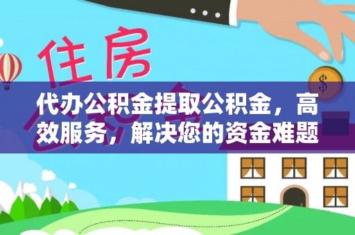 清徐代办公积金提取公积金，高效服务，解决您的资金难题