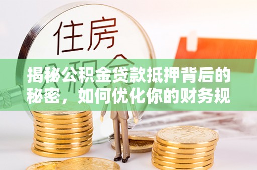 清徐揭秘公积金贷款抵押背后的秘密，如何优化你的财务规划