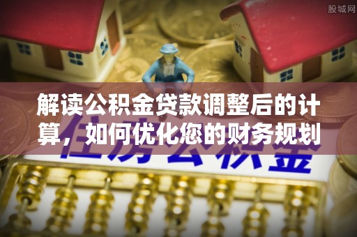 清徐解读公积金贷款调整后的计算，如何优化您的财务规划
