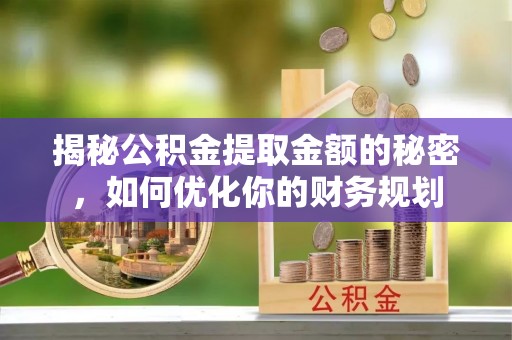 清徐揭秘公积金提取金额的秘密，如何优化你的财务规划