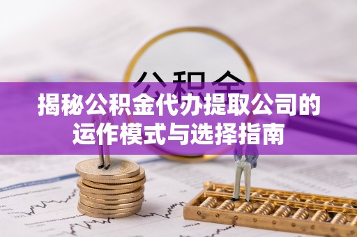 清徐揭秘公积金代办提取公司的运作模式与选择指南