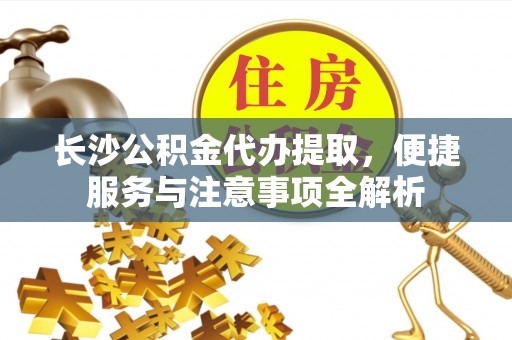 清徐长沙公积金代办提取，便捷服务与注意事项全解析