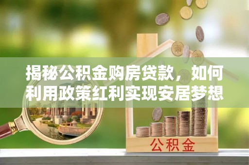 清徐揭秘公积金购房贷款，如何利用政策红利实现安居梦想