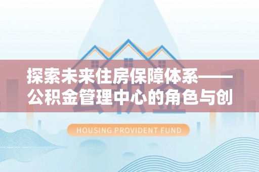 清徐探索未来住房保障体系——公积金管理中心的角色与创新