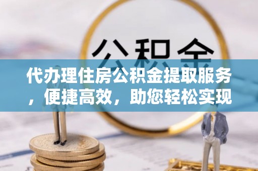 清徐代办理住房公积金提取服务，便捷高效，助您轻松实现资金规划