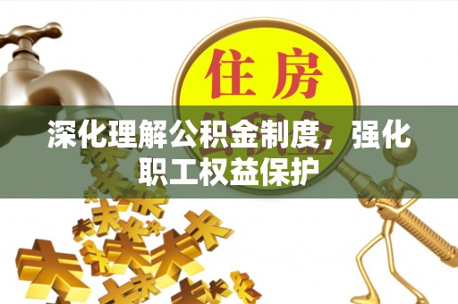 清徐深化理解公积金制度，强化职工权益保护
