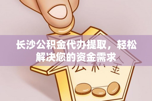 清徐长沙公积金代办提取，轻松解决您的资金需求