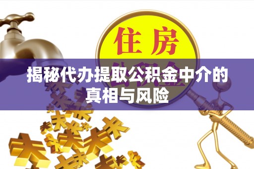 清徐揭秘代办提取公积金中介的真相与风险
