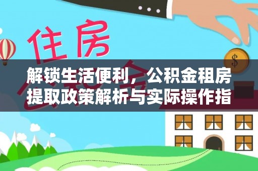 清徐解锁生活便利，公积金租房提取政策解析与实际操作指南