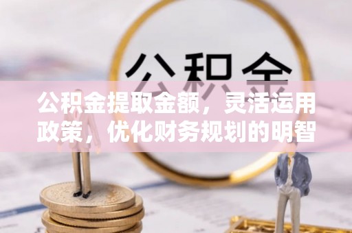 清徐公积金提取金额，灵活运用政策，优化财务规划的明智选择