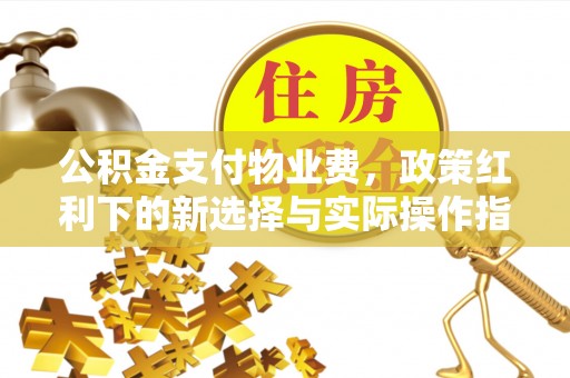 清徐公积金支付物业费，政策红利下的新选择与实际操作指南