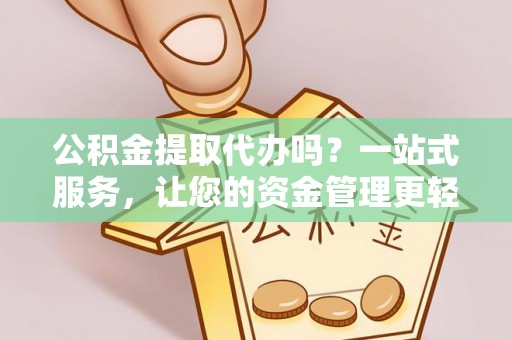 清徐公积金提取代办吗？一站式服务，让您的资金管理更轻松