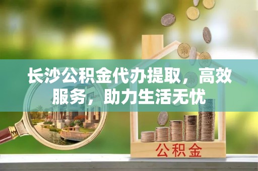 清徐长沙公积金代办提取，高效服务，助力生活无忧
