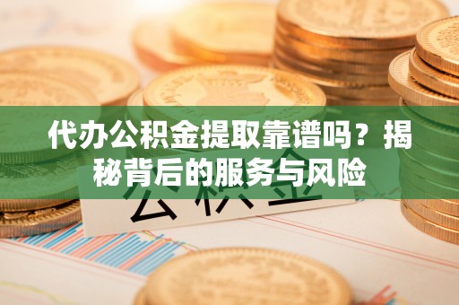 清徐代办公积金提取靠谱吗？揭秘背后的服务与风险