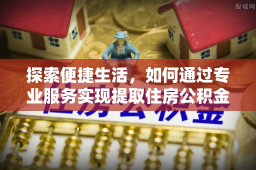 清徐探索便捷生活，如何通过专业服务实现提取住房公积金代办
