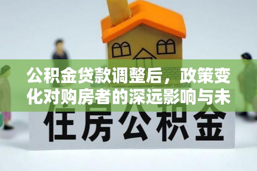 清徐公积金贷款调整后，政策变化对购房者的深远影响与未来趋势分析