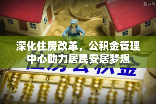 清徐深化住房改革，公积金管理中心助力居民安居梦想