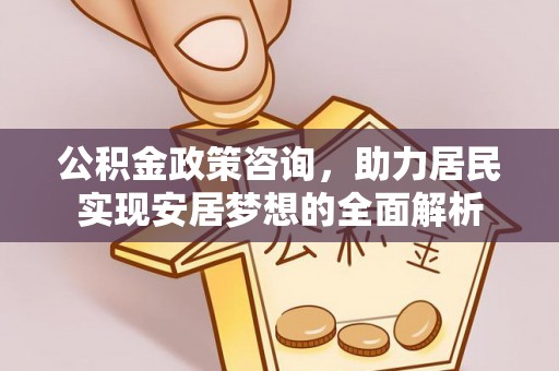 清徐公积金政策咨询，助力居民实现安居梦想的全面解析