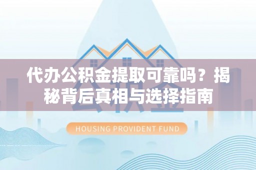 清徐代办公积金提取可靠吗？揭秘背后真相与选择指南