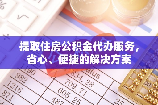清徐提取住房公积金代办服务，省心、便捷的解决方案