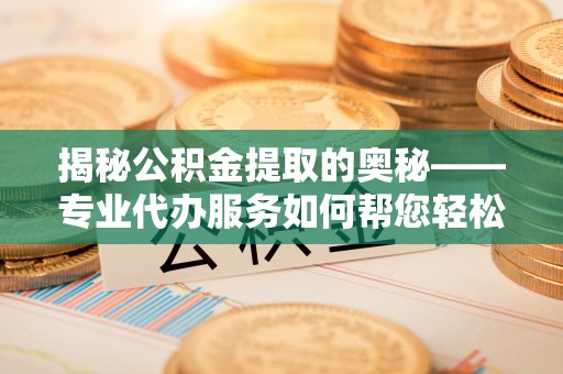 清徐揭秘公积金提取的奥秘——专业代办服务如何帮您轻松搞定