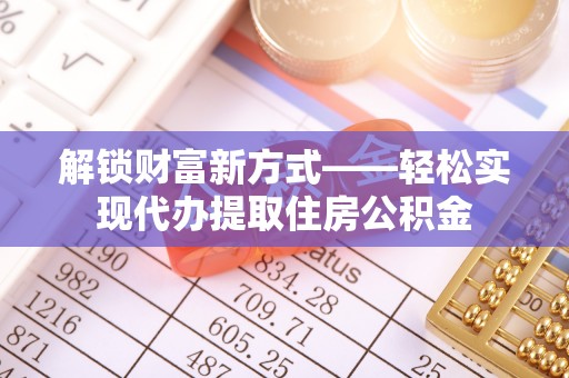清徐解锁财富新方式——轻松实现代办提取住房公积金
