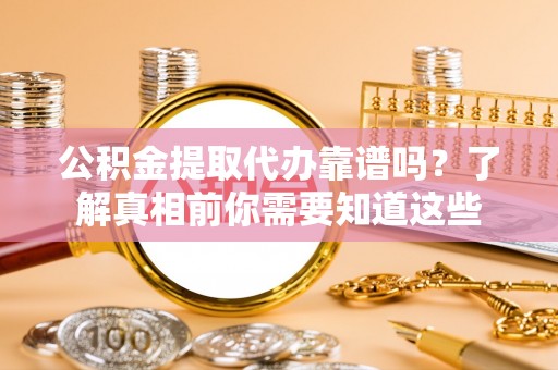 清徐公积金提取代办靠谱吗？了解真相前你需要知道这些
