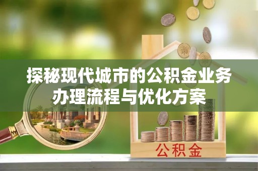 清徐探秘现代城市的公积金业务办理流程与优化方案