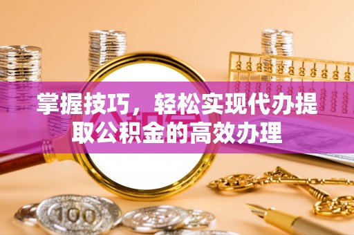 清徐掌握技巧，轻松实现代办提取公积金的高效办理