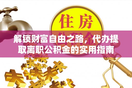 清徐解锁财富自由之路，代办提取离职公积金的实用指南
