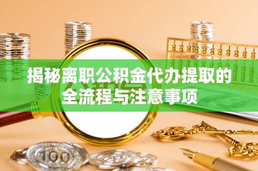 清徐揭秘离职公积金代办提取的全流程与注意事项