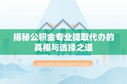 清徐揭秘公积金专业提取代办的真相与选择之道