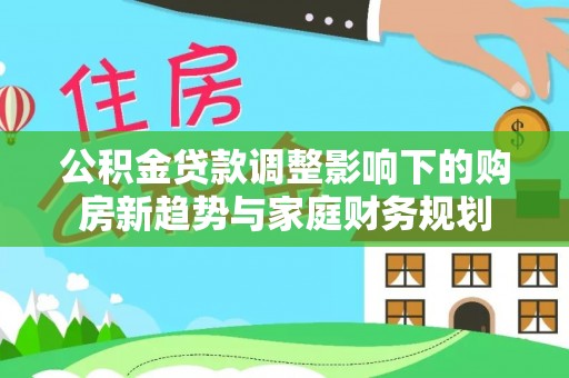 清徐公积金贷款调整影响下的购房新趋势与家庭财务规划