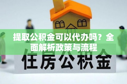 清徐提取公积金可以代办吗？全面解析政策与流程