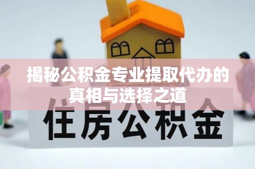 清徐揭秘公积金专业提取代办的真相与选择之道