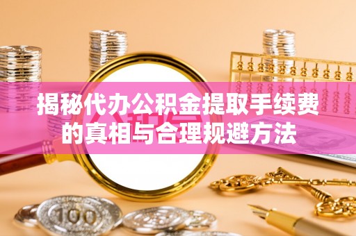 清徐揭秘代办公积金提取手续费的真相与合理规避方法