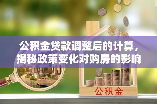 清徐公积金贷款调整后的计算，揭秘政策变化对购房的影响