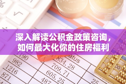 清徐深入解读公积金政策咨询，如何最大化你的住房福利