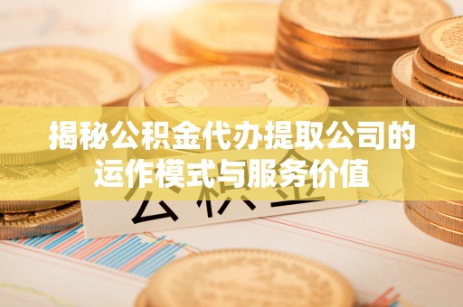 清徐揭秘公积金代办提取公司的运作模式与服务价值