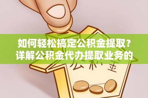 清徐如何轻松搞定公积金提取？详解公积金代办提取业务的便捷之道