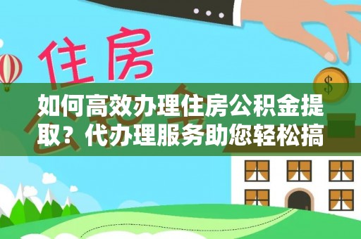 清徐如何高效办理住房公积金提取？代办理服务助您轻松搞定