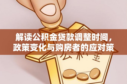 清徐解读公积金贷款调整时间，政策变化与购房者的应对策略
