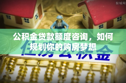 清徐公积金贷款额度咨询，如何规划你的购房梦想