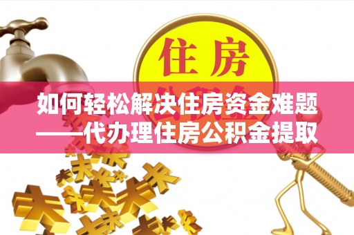 清徐如何轻松解决住房资金难题——代办理住房公积金提取服务详解